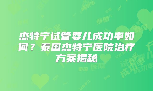 杰特宁试管婴儿成功率如何？泰国杰特宁医院治疗方案揭秘