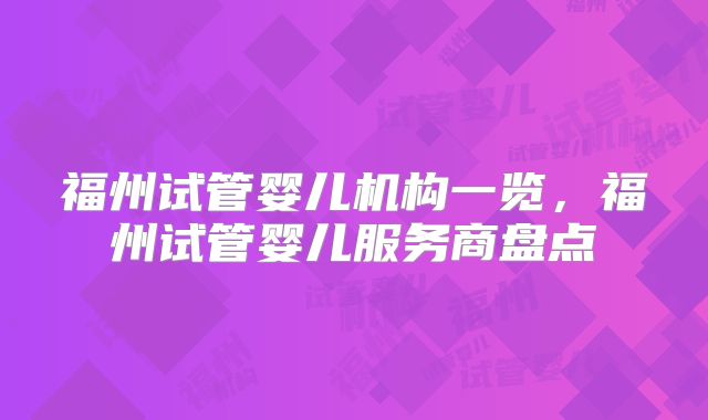 福州试管婴儿机构一览，福州试管婴儿服务商盘点