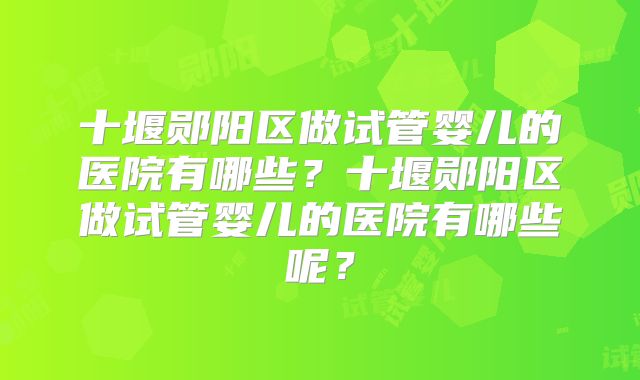 十堰郧阳区做试管婴儿的医院有哪些？十堰郧阳区做试管婴儿的医院有哪些呢？