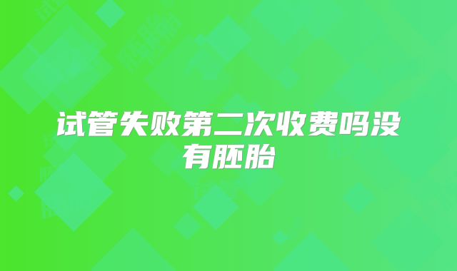 试管失败第二次收费吗没有胚胎