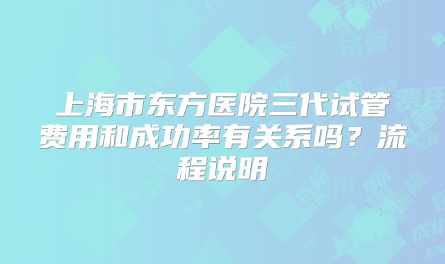 上海市东方医院三代试管费用和成功率有关系吗？流程说明