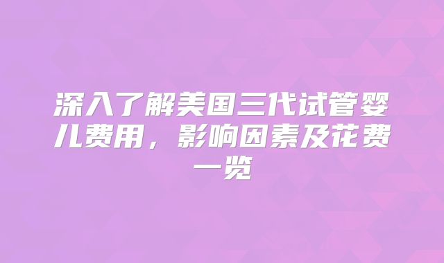 深入了解美国三代试管婴儿费用，影响因素及花费一览