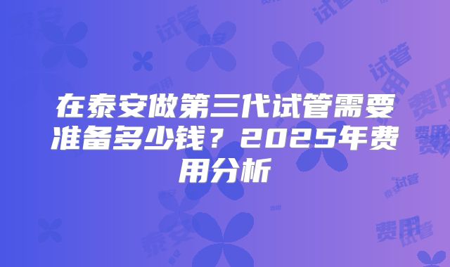在泰安做第三代试管需要准备多少钱？2025年费用分析