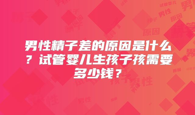男性精子差的原因是什么?试管婴儿生孩子孩需要多少钱?