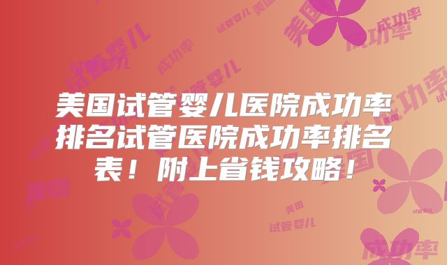 美国试管婴儿医院成功率排名试管医院成功率排名表！附上省钱攻略！
