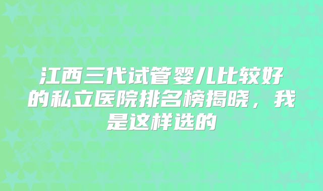 江西三代试管婴儿比较好的私立医院排名榜揭晓,我是这样选的