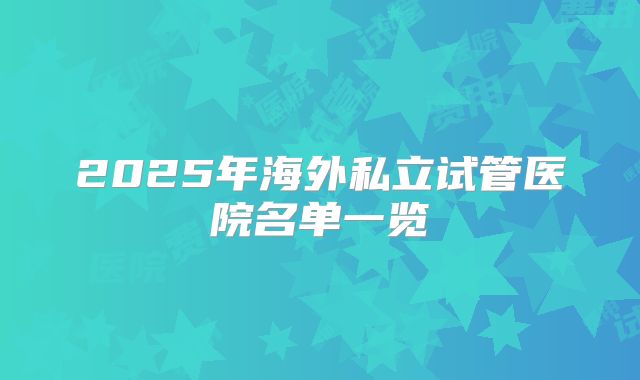 2025年海外私立试管医院名单一览