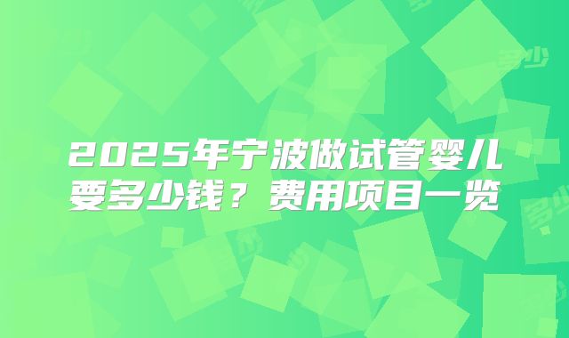 2025年宁波做试管婴儿要多少钱？费用项目一览