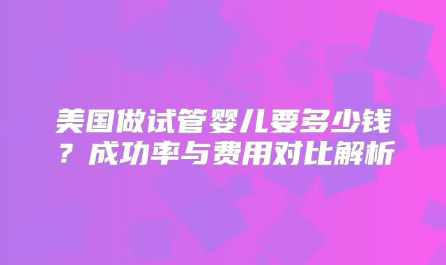 美国做试管婴儿要多少钱?成功率与费用对比解析