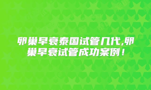 卵巢早衰泰国试管几代,卵巢早衰试管成功案例！