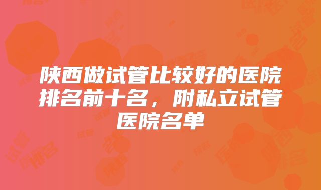 陕西做试管比较好的医院排名前十名，附私立试管医院名单