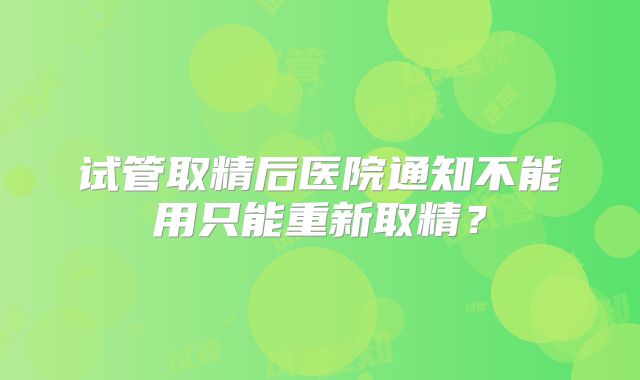 试管取精后医院通知不能用只能重新取精？