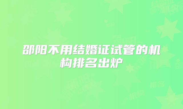 邵阳不用结婚证试管的机构排名出炉
