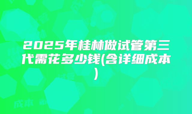 2025年桂林做试管第三代需花多少钱(含详细成本)