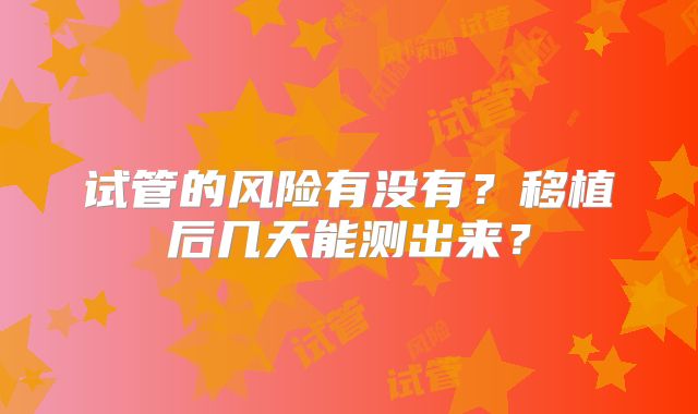 试管的风险有没有？移植后几天能测出来？