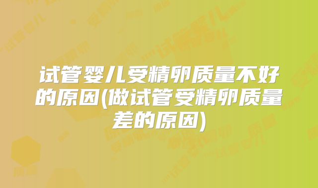 试管婴儿受精卵质量不好的原因(做试管受精卵质量差的原因)