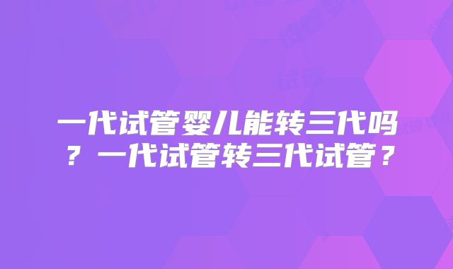 一代试管婴儿能转三代吗？一代试管转三代试管？