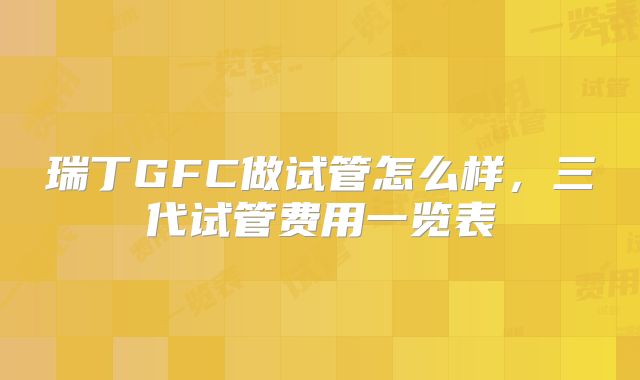 瑞丁GFC做试管怎么样,三代试管费用一览表