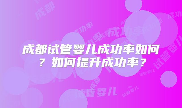 成都试管婴儿成功率如何？如何提升成功率？