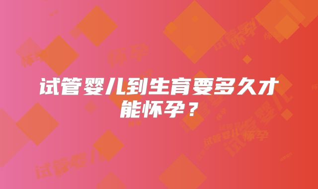 试管婴儿到生育要多久才能怀孕？