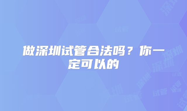 做深圳试管合法吗？你一定可以的