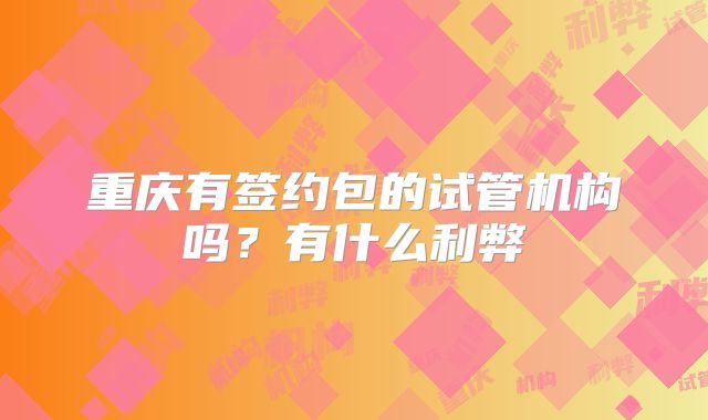 重庆有签约包的试管机构吗?有什么利弊