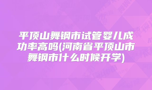 平顶山舞钢市试管婴儿成功率高吗(河南省平顶山市舞钢市什么时候开学)