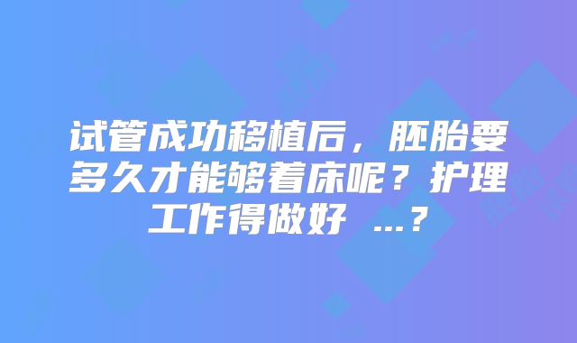 试管成功移植后，胚胎要多久才能够着床呢？护理工作得做好 ...？
