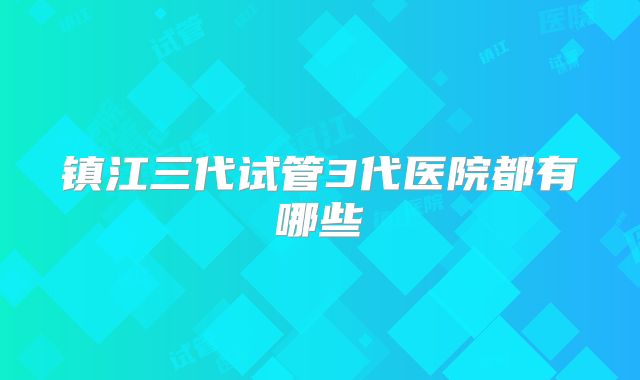 镇江三代试管3代医院都有哪些