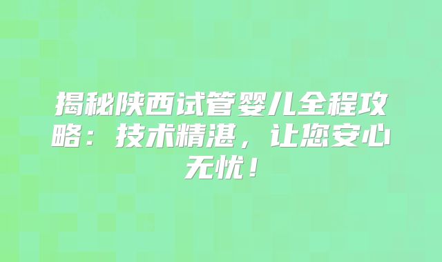 揭秘陕西试管婴儿全程攻略：技术精湛，让您安心无忧！