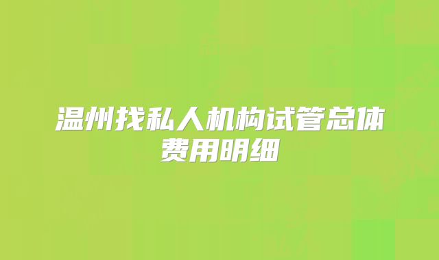 温州找私人机构试管总体费用明细