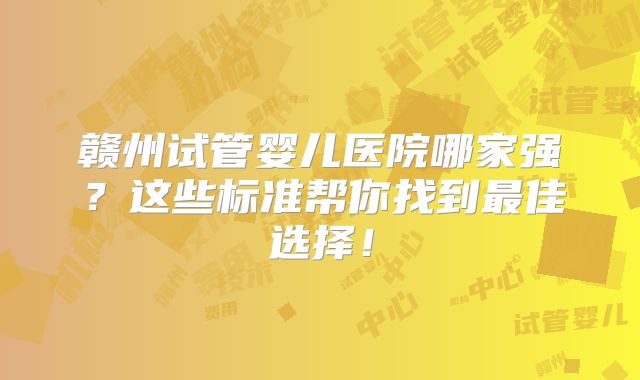 赣州试管婴儿医院哪家强？这些标准帮你找到最佳选择！
