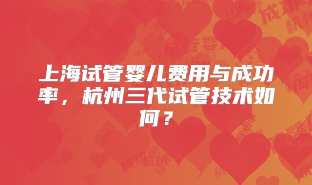 上海试管婴儿费用与成功率,杭州三代试管技术如何?