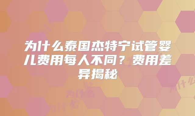 为什么泰国杰特宁试管婴儿费用每人不同?费用差异揭秘