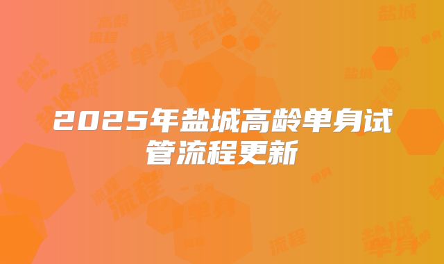 2025年盐城高龄单身试管流程更新