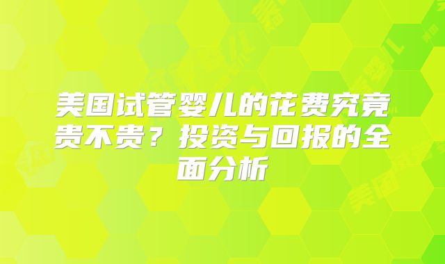 美国试管婴儿的花费究竟贵不贵?投资与回报的全面分析