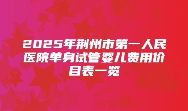 2025年荆州市第一人民医院单身试管婴儿费用价目表一览