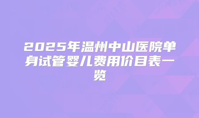 2025年温州中山医院单身试管婴儿费用价目表一览