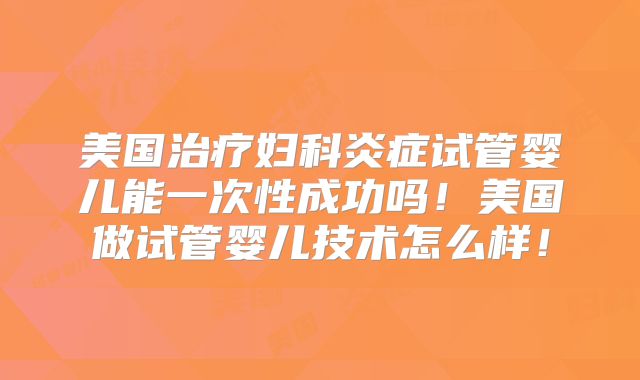 美国治疗妇科炎症试管婴儿能一次性成功吗！美国做试管婴儿技术怎么样！