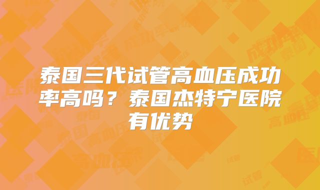 泰国三代试管高血压成功率高吗？泰国杰特宁医院有优势
