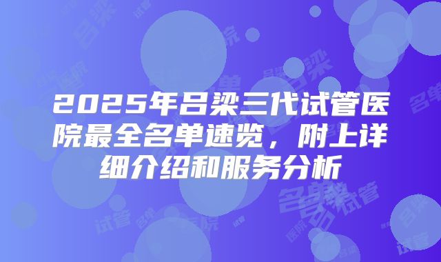 2025年吕梁三代试管医院最全名单速览，附上详细介绍和服务分析