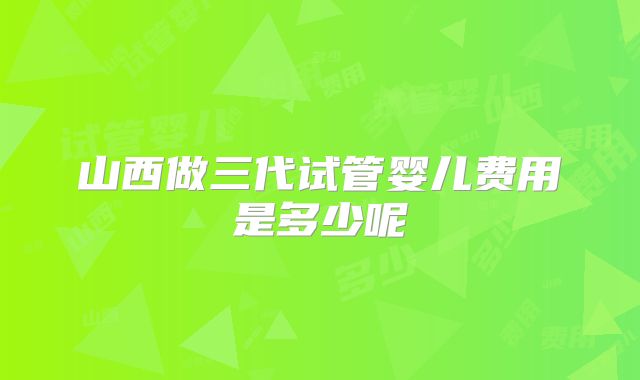 山西做三代试管婴儿费用是多少呢