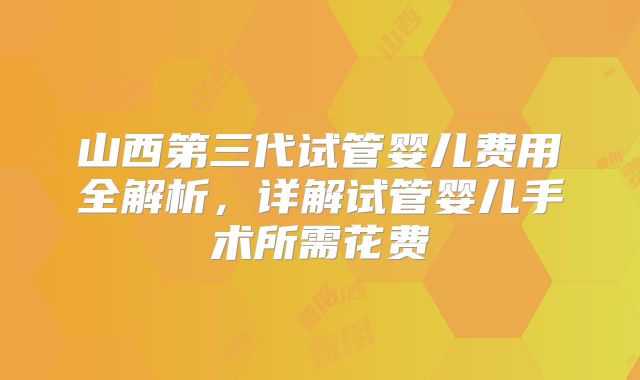 山西第三代试管婴儿费用全解析,详解试管婴儿手术所需花费