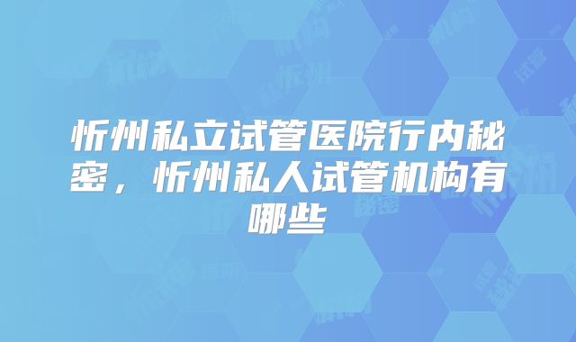 忻州私立试管医院行内秘密，忻州私人试管机构有哪些
