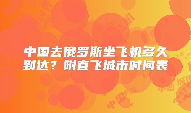 中国去俄罗斯坐飞机多久到达?附直飞城市时间表