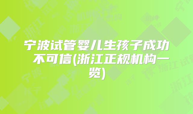 宁波试管婴儿生孩子成功 不可信(浙江正规机构一览)