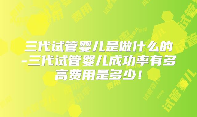 三代试管婴儿是做什么的-三代试管婴儿成功率有多高费用是多少！
