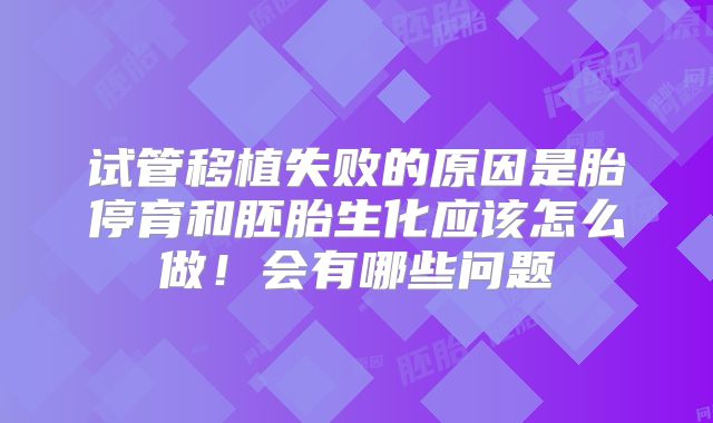 试管移植失败的原因是胎停育和胚胎生化应该怎么做！会有哪些问题
