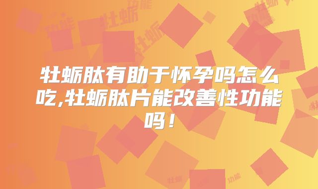 牡蛎肽有助于怀孕吗怎么吃,牡蛎肽片能改善性功能吗！