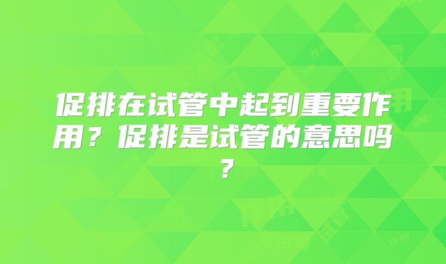 促排在试管中起到重要作用?促排是试管的意思吗?
